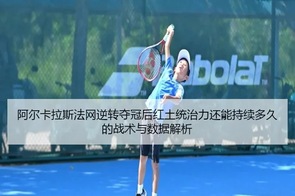 阿尔卡拉斯法网逆转夺冠后红土统治力还能持续多久的战术与数据解析