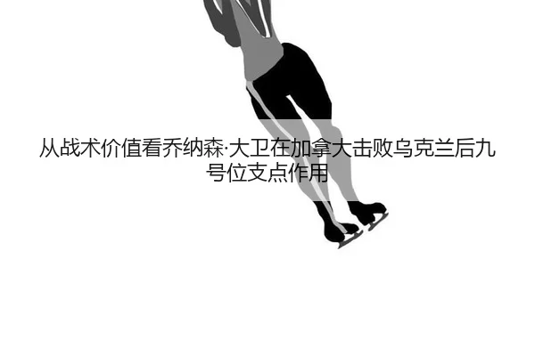 从战术价值看乔纳森·大卫在加拿大击败乌克兰后九号位支点作用