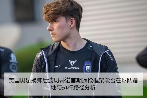 美国男足换帅后波切蒂诺首期逼抢框架能否在球队落地与执行路径分析